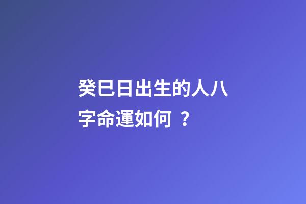 癸巳日出生的人八字命運如何？